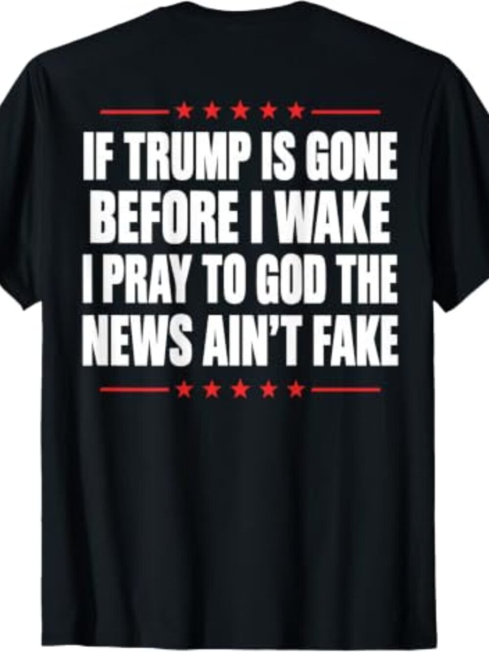 If Trump is Gone Before I Wake I Pray News Ain't Fake (Back) T-Shirt